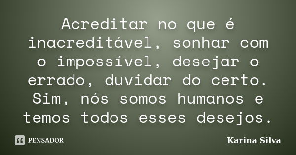 Acreditar no que é inacreditável, sonhar com o impossível, desejar o errado, duvidar do certo. Sim, nós somos humanos e temos todos esses desejos.... Frase de Karina Silva.