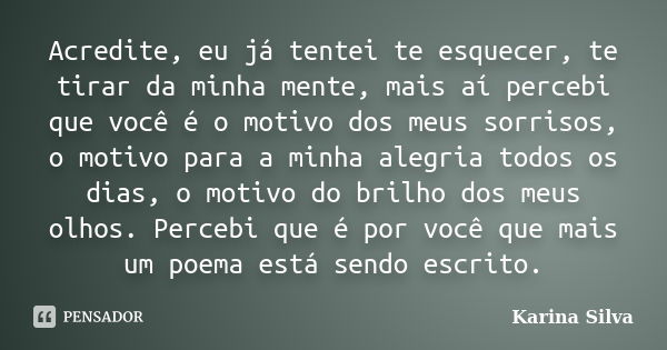 Acredite, eu já tentei te esquecer, te tirar da minha mente, mais aí percebi que você é o motivo dos meus sorrisos, o motivo para a minha alegria todos os dias,... Frase de Karina Silva.