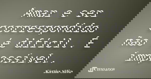 Amar e ser correspondido não é difícil. É impossível.... Frase de Karina Silva.