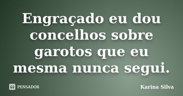 Engraçado eu dou concelhos sobre garotos que eu mesma nunca segui.... Frase de Karina Silva.