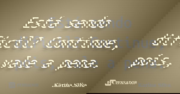 Está sendo difícil? Continue, pois, vale a pena.... Frase de Karina Silva.