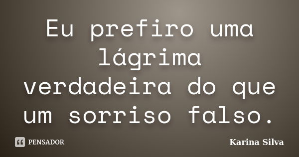 Eu prefiro uma lágrima verdadeira do que um sorriso falso.... Frase de Karina Silva.