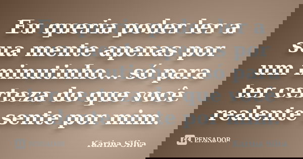 Eu queria poder ler a sua mente apenas por um minutinho... só para ter certeza do que você realente sente por mim.... Frase de Karina Silva.