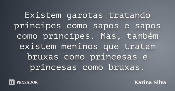 Existem garotas tratando príncipes como sapos e sapos como príncipes. Mas, também existem meninos que tratam bruxas como princesas e princesas como bruxas.... Frase de Karina Silva.