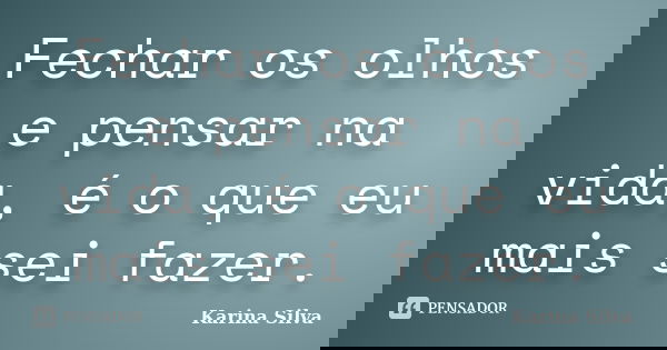 Fechar os olhos e pensar na vida, é o que eu mais sei fazer.... Frase de Karina Silva.