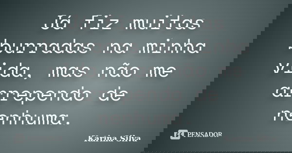 Já fiz muitas burradas na minha vida, mas não me arrependo de nenhuma.... Frase de Karina Silva.