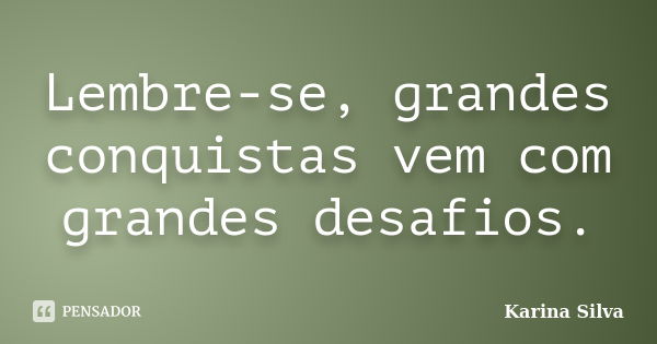 Lembre-se, grandes conquistas vem com grandes desafios.... Frase de Karina Silva.