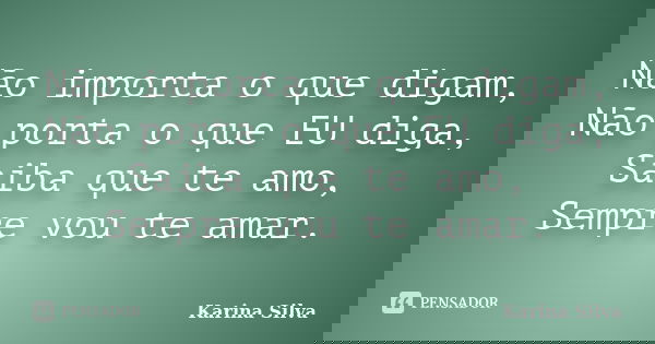 Não importa o que digam, Não porta o que EU diga, Saiba que te amo, Sempre vou te amar.... Frase de Karina Silva.