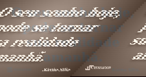 O seu sonho hoje, pode se tornar sua realidade amanhã.... Frase de Karina Silva.