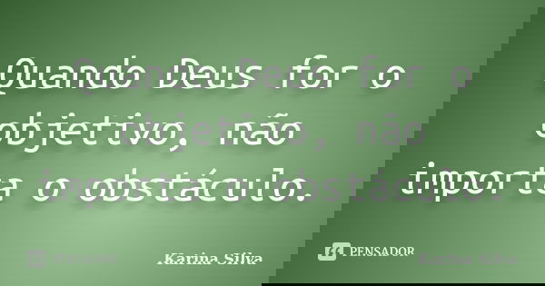 Quando Deus for o objetivo, não importa o obstáculo.... Frase de Karina Silva.