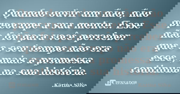 Quando ouvir um não, não preocupe a sua mente. Esse não foi para você perceber que o seu tempo não era esse, mais a promessa continua na sua história.... Frase de Karina Silva.