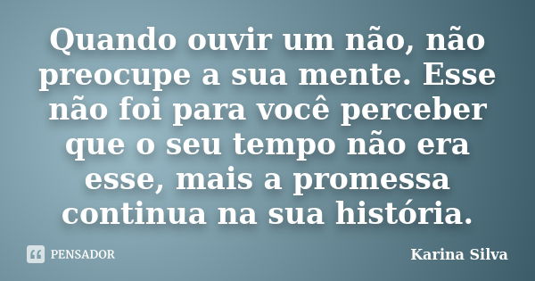 Quando ouvir um não, não preocupe a sua mente. Esse não foi para você perceber que o seu tempo não era esse, mais a promessa continua na sua história.... Frase de Karina Silva.