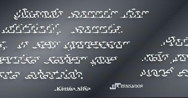 Quando sorrir for difícil, sorria. Pois, o seu opressor não precisa saber que você esta abatido.... Frase de Karina Silva.