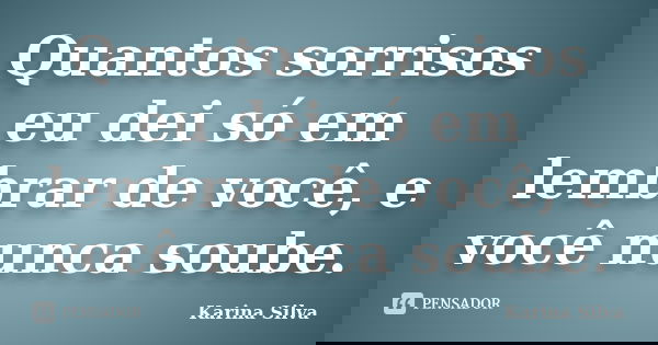 Quantos sorrisos eu dei só em lembrar de você, e você nunca soube.... Frase de Karina Silva.