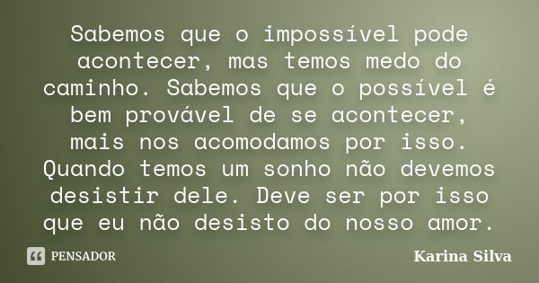 Sabemos que o impossível pode acontecer, mas temos medo do caminho. Sabemos que o possível é bem provável de se acontecer, mais nos acomodamos por isso. Quando ... Frase de Karina Silva.