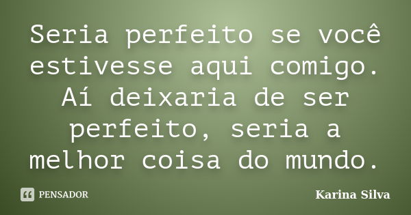 Seria perfeito se você estivesse aqui comigo. Aí deixaria de ser perfeito, seria a melhor coisa do mundo.... Frase de Karina Silva.