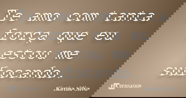 Te amo com tanta força que eu estou me sufocando.... Frase de Karina Silva.