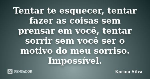 Tentar te esquecer, tentar fazer as coisas sem prensar em você, tentar sorrir sem você ser o motivo do meu sorriso. Impossível.... Frase de Karina Silva.