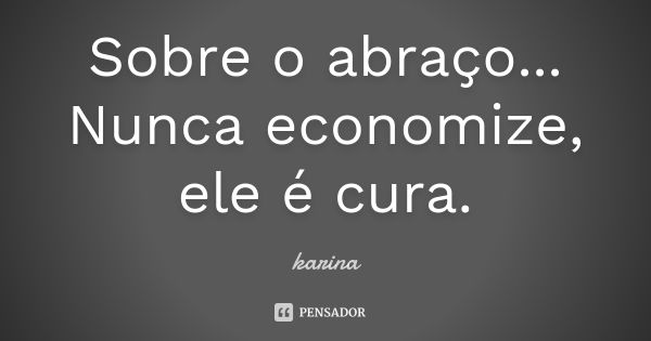 Sobre o abraço... Nunca economize, ele é cura.... Frase de Karina.