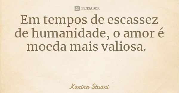 Em tempos de escassez de humanidade, o amor é moeda mais valiosa.... Frase de Karina Stuani.