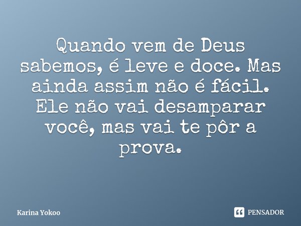 Quando vem de Deus sabemos, é leve e doce. Mas ainda assim não é fácil.
Ele não vai desamparar você, mas vai te pôr a prova.
⁠... Frase de Karina Yokoo.