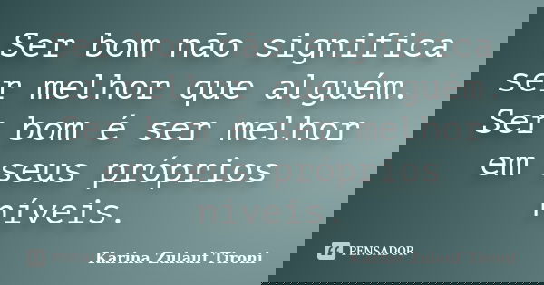 Ser bom não significa ser melhor que alguém. Ser bom é ser melhor em seus próprios níveis.... Frase de Karina Zulauf Tironi.