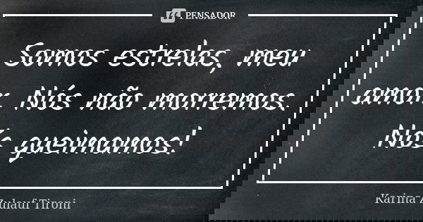 Somos estrelas, meu amor. Nós não morremos. Nós queimamos!... Frase de Karina Zulauf Tironi.