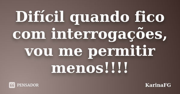 Difícil quando fico com interrogações, vou me permitir menos!!!!... Frase de KarinaFG.