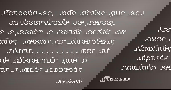 Perceba-se, não deixe que seu autocontrole se perca, Todo o poder e razão estão em suas mãos, mesmo na incerteza, Caminhe, claro..........mas só depois de disce... Frase de KarinaFG.