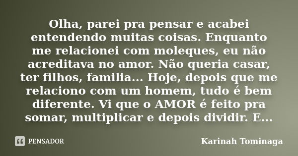 Olha, parei pra pensar e acabei entendendo muitas coisas. Enquanto me relacionei com moleques, eu não acreditava no amor. Não queria casar, ter filhos, familia.... Frase de Karinah Tominaga.