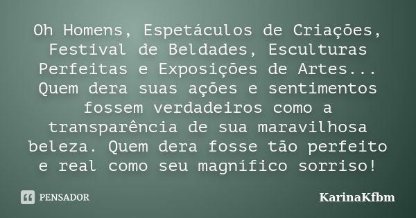 Oh Homens, Espetáculos de Criações, Festival de Beldades, Esculturas Perfeitas e Exposições de Artes... Quem dera suas ações e sentimentos fossem verdadeiros co... Frase de KarinaKfbm.