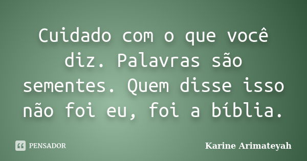 Cuidado com o que você diz. Palavras são sementes. Quem disse isso não foi eu, foi a bíblia.... Frase de Karine Arimateyah.