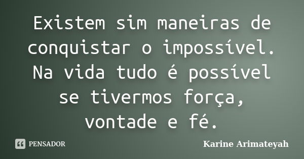 Existem sim maneiras de conquistar o impossível. Na vida tudo é possível se tivermos força, vontade e fé.... Frase de Karine Arimateyah.