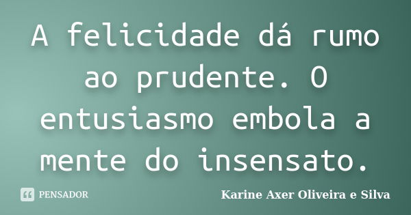 A felicidade dá rumo ao prudente. O entusiasmo embola a mente do insensato.... Frase de Karine Axer Oliveira e Silva.