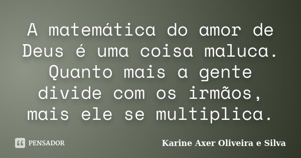 A matemática do amor de Deus é uma coisa maluca. Quanto mais a gente divide com os irmãos, mais ele se multiplica.... Frase de Karine Axer Oliveira e Silva.