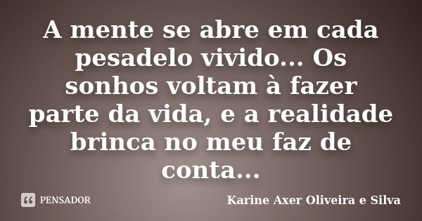 A mente se abre em cada pesadelo vivido... Os sonhos voltam à fazer parte da vida, e a realidade brinca no meu faz de conta...... Frase de Karine Axer Oliveira e Silva.