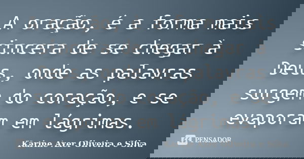 A oração, é a forma mais sincera de se chegar à Deus, onde as palavras surgem do coração, e se evaporam em lágrimas.... Frase de Karine Axer Oliveira e Silva.
