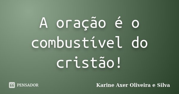 A oração é o combustível do cristão!... Frase de Karine Axer Oliveira e Silva.