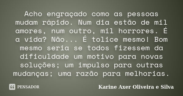 Acho engraçado como as pessoas mudam rápido. Num dia estão de mil amores, num outro, mil horrores. É a vida? Não... É tolice mesmo! Bom mesmo seria se todos fiz... Frase de Karine Axer Oliveira e Silva.