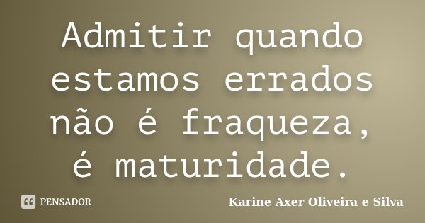 Admitir quando estamos errados não é fraqueza, é maturidade.... Frase de Karine Axer Oliveira e Silva.
