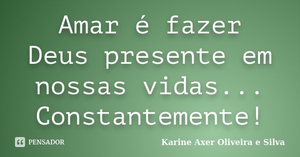 Amar é fazer Deus presente em nossas vidas... Constantemente!... Frase de Karine Axer Oliveira e Silva.