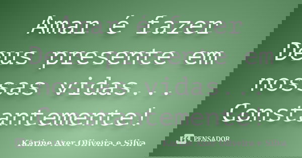 Amar é fazer Deus presente em nossas vidas... Constantemente!... Frase de Karine Axer Oliveira e Silva.