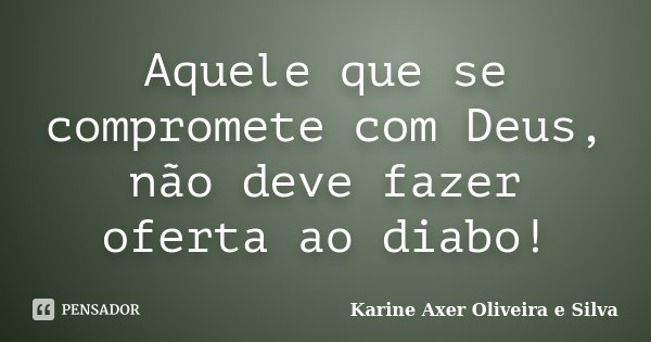 Aquele que se compromete com Deus, não deve fazer oferta ao diabo!... Frase de Karine Axer Oliveira e Silva.