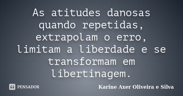 As atitudes danosas quando repetidas, extrapolam o erro, limitam a liberdade e se transformam em libertinagem.... Frase de Karine Axer Oliveira e Silva.