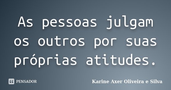 As pessoas julgam os outros por suas próprias atitudes.... Frase de Karine Axer Oliveira e Silva.