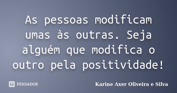 As pessoas modificam umas às outras. Seja alguém que modifica o outro pela positividade!... Frase de Karine Axer Oliveira e Silva.