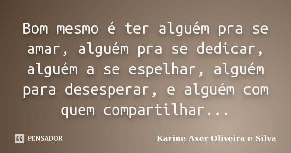 Bom mesmo é ter alguém pra se amar, alguém pra se dedicar, alguém a se espelhar, alguém para desesperar, e alguém com quem compartilhar...... Frase de Karine Axer Oliveira e Silva.