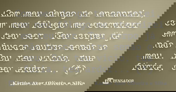 Com meu dengo te encantei, com meu fôlego me eternizei em teu ser. Teu corpo já não busca outro senão o meu. Sou teu vício, tua fúria, teu ardor... (*)... Frase de Karine Axer Oliveira e Silva.
