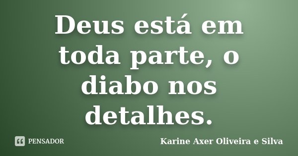 Deus está em toda parte, o diabo nos detalhes.... Frase de Karine Axer Oliveira e Silva.