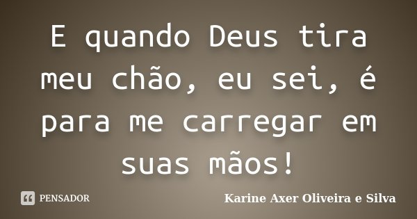 E quando Deus tira meu chão, eu sei, é para me carregar em suas mãos!... Frase de Karine Axer Oliveira e Silva.